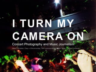 I TURN MY CAMERA ON Concert Photography and Music Journalism Maria T Sciarrino | Dept. of Broadcasting, Telecommunications & Mass Media |  Temple University 