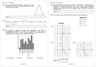Математика. 9 класс. Вариант 1                                                5   Математика. 9 класс. Вариант 1                                              6

  8     В треугольнике ABC AB=BC, а внешний угол при                               11      В соревновании по прыжкам в высоту участвуют 6 спортсменов из
        вершине C равен 123°. Найдите величину угла B.                                     Франции, 8 спортсменов из Италии, 7 из Австрии, 9 из Швейцарии.
        Ответ дайте в градусах.                                                            Порядок, в котором выступают спортсмены, определяется жребием.
                                                                                           Найдите вероятность того, что первым будет выступать спортсмен
                                                                                           из Франции.
                                                                                           Ответ:

                                                                                   12      Для каждого рисунка установите соответствующую формулу
        Ответ:
                                                                                                                                             ФОРМУЛА
                                                                                                                                             1) y = 2x − 1
  9                           (a − 2b) 2 − 4b2
        Упростите выражение                    и найдите его значение при                                                                    2) y = 2x + 1
                                     a
        a = 0, 3; b = −0, 35.                                                                        ГРАФИК                                  3) y = −2x − 1
                                                                                                                                             4) y = −2x + 1
        Ответ:                                                                        А)


 10     На диаграмме показан средний балл участников 10 стран в
        тестировании учащихся 4-го класса по математике в 2007 году (по
        1000-балльной шкале). Среди представленных стран первое место
        занимает Япония. Какое место занимает Германия?




                                                                                     Б)                                              В)




           1) четвертое          2) пятое            3) шестое   4) седьмое
                                                                                                        А          Б   В
                                                                                           Ответ:


                                       © МИОО, 2011 г.                                                                     © МИОО, 2011 г.
 