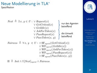 Neue Modellierung in TLA+
Speziﬁkation



                                                 Luhme X

                            nur den Agenten
                            betreﬀend
                                              Mutex-Algorithmus
                                               Modellierung als
                            die Umwelt           Petrinetz
                            betreﬀend          Überführung in
                                                TLA+-Formel
                                              Neue Modellierung
                                                   in TLA+
                                               Model Checking




                                                     32
 