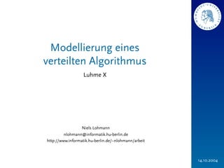 Modellierung eines
verteilten Algorithmus
                  Luhme X




                  Niels Lohmann
         nlohmann@informatik.hu-berlin.de
http://www.informatik.hu-berlin.de/~nlohmann/arbeit



                                                      14.10.2004
 