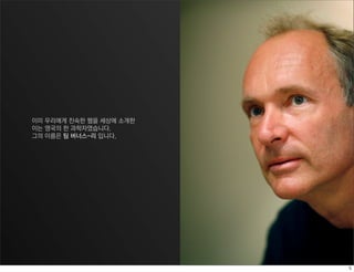 이미 우리에게 친숙한 웹을 세상에 소개한
이는 영국의 한 과학자였습니다.
그의 이름은 팀 버너스-리 입니다.
 