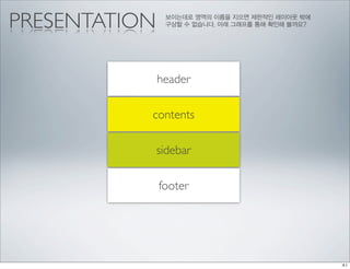 PRESENTATION    보이는데로 영역의 이름을 지으면 제한적인 레이아웃 밖에
                구상할 수 없습니다. 아래 그래프를 통해 확인해 볼까요?




               header

           contents

               sidebar

               footer
 