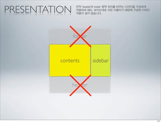 PRESENTATION
                만약 header와 footer 영역 위치를 바꾸는 디자인을 구상하여
                적용하려 해도, 보이는데로 지은 이름이기 때문에 구상한 디자인
                적용이 쉽지 않습니다.




               footer



         contents       sidebar



               header
 