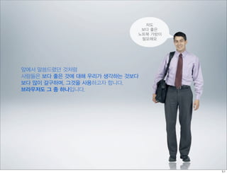 저도
                             보다 좋은
                            노트북 가방이
                             필요해요




앞에서 말씀드렸던 것처럼
사람들은 보다 좋은 것에 대해 우리가 생각하는 것보다
보다 많이 갈구하며, 그것을 사용하고자 합니다.
브라우저도 그 중 하나입니다.
 