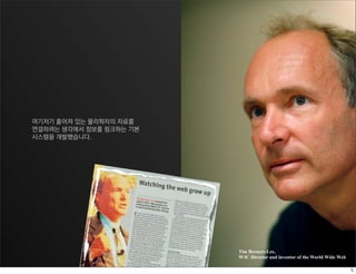 여기저기 흩어져 있는 물리학자의 자료를
연결하려는 생각에서 정보를 링크하는 기본
시스템을 개발했습니다.




                         Tim Berners-Lee,
                         W3C Director and inventor of the World Wide Web
 