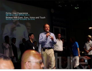Richer User Experience
웹을 사용하는 경험이 풍부해질 것입니다.
Browse With Eyes, Ears, Voice and Touch
마우스와 키보드만으로 의사소통하는 것이 아니라,




                         Future
 