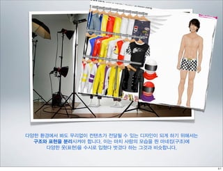 다양한 환경에서 봐도 무리없이 컨텐츠가 전달될 수 있는 디자인이 되게 하기 위해서는
  구조와 표현을 분리시켜야 합니다. 이는 마치 사람의 모습을 띈 마네킹(구조)에
     다양한 옷(표현)을 수시로 입혔다 벗겼다 하는 그것과 비슷합니다.
 