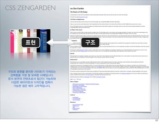 CSS ZENGARDEN




       표현               구조




구조와 표현을 분리한 사이트가 가져오는
 강력함을 가장 잘 보여준 사례입니다.
문서 본연의 컨텐츠로서 접근이 가능하며
 다양한 레이아웃과 디자인을 접목이
  가능한 점은 매우 고무적입니다.
 