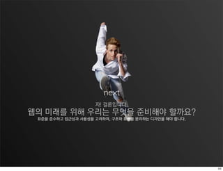 next
                    자! 결론입니다.
웹의 미래를 위해 우리는 무엇을 준비해야 할까요?
 표준을 준수하고 접근성과 사용성을 고려하여, 구조와 표현을 분리하는 디자인을 해야 합니다.
 