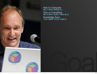 Web for Everyone
웹은 누구에게나 열려있습니다.
Web on Everything
웹은 어디에서나 접근할 수 있어야 합니다.
Knowledge Base
그것은 사람들의 지식으로 구성됩니다.




   Goal
 
