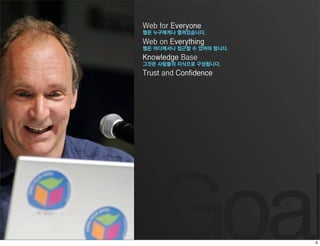 Web for Everyone
웹은 누구에게나 열려있습니다.
Web on Everything
웹은 어디에서나 접근할 수 있어야 합니다.
Knowledge Base
그것은 사람들의 지식으로 구성됩니다.
Trust and Confidence




   Goal
 