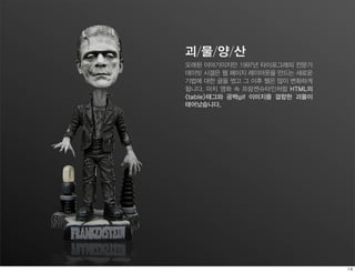괴/물/양/산
오래된 이야기이지만 1997년 타이포그래피 전문가
데이빗 시겔은 웹 페이지 레이아웃을 만드는 새로운
기법에 대한 글을 썼고 그 이후 웹은 많이 변화하게
됩니다. 마치 영화 속 프랑켄슈타인처럼 HTML의
<table>태그와 공백gif 이미지를 결합한 괴물이
태어났습니다.
 