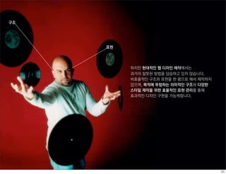 구조




     표현




          하지만 현대적인 웹 디자인 제작에서는
          과거의 잘못된 방법을 답습하고 있지 않습니다.
          비효율적인 구조와 표현을 한 몸으로 해서 제작하지
          않으며, 목적에 부합하는 의미적인 구조와 다양한
          스타일 제작을 위한 효울적인 표현 관리를 통해
          효과적인 디자인 구현을 가능케합니다.
 