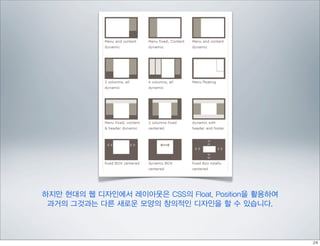 하지만 현대의 웹 디자인에서 레이아웃은 CSS의 Float, Position을 활용하여
 과거의 그것과는 다른 새로운 모양의 창의적인 디자인을 할 수 있습니다.
 