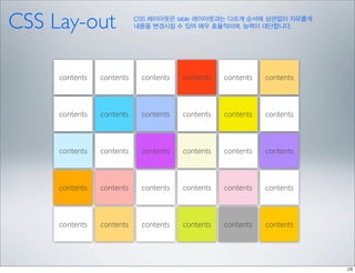 CSS Lay-out                CSS 레이아웃은 table 레이아웃과는 다르게 순서에 상관없이 자유롭게
                           내용을 변경시킬 수 있어 매우 효율적이며, 능력이 대단합니다.




     contents   contents    contents   contents   contents   contents



     contents   contents    contents   contents   contents   contents



     contents   contents    contents   contents   contents   contents



     contents   contents    contents   contents   contents   contents



     contents   contents    contents   contents   contents   contents
 