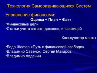 Технология Саморазвивающихся Систем Управление финансами : Оценка + План + Факт Финансовые цели  Статьи учета затрат, доходов, инвестиций Калькулятор мечты Бодо Шефер «Путь к финансовой свободе» Владимир Савенок, Сергей Макаров, Владимир Авденин 