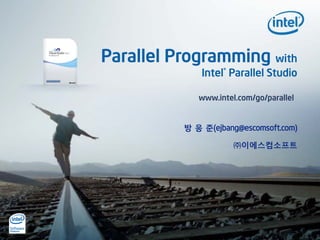Parallel Programming with
              Intel® Parallel Studio

             www.intel.com/go/parallel


          방 응 준(ejbang@escomsoft.com)

                      ㈜이에스컴소프트
 