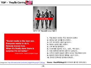 [Image from -  http://26.media.tumblr.com/tumblr_krylgdX19f1qzzng7o1_500.jpg ] 1.  직접 해보기 전에는 무슨 재미인지 모른다 2.  배려심 깊은 상대를 만나야한다 . 3.  자꾸 하다보면 스킬이 늘어난다 . 4.  첨에는 날새는 줄도 모른다 . 5.  너무 빠지면 중독된다 . 6.  이 분야를 언급하는 뉴스 ,  논문 ,  책이 많다 . 7.  자칭 이론에만 빠삭한 전문가가 넘쳐난다 . 8.  아무리 다양한 방법과 이론이 있어도 직접 해봐야 안다 9.  잘하면 인생의 참다운 행복을 느낄 수 있다 . 10.  혼자만 만족하면 상대방이 화낸다 . Source : Plan2F’s Blog(2 층 아저씨의 즐거운 미래 상상 ) TGIF - They’re Coming  헬무트 뉴튼  They are  Coming  1981 년 자체 검열 