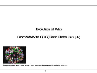 Evolution of Web From WWW to GGG(Giant Global  Graph ) Fitzpatrick defines "social  graph " as "the  global mapping  of everybody and how they're  related ". 