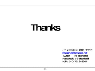 Thanks ( 주 ) 위즈메타  CTO  박춘원 [email_address] Twitter  : @ebenezel Facebook  : @ebenezel H.P : 010-7212-8347 