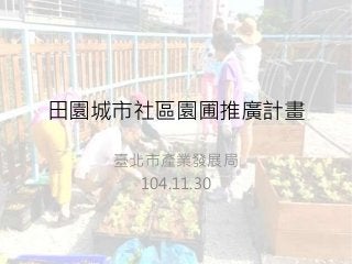 田園城市社區園圃推廣計畫
臺北市產業發展局
104.11.30
 
