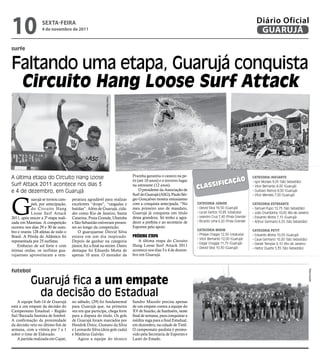 10                 sextA-feiRA
                   4 de novembro de 2011
                                                                                                                                                            Diário Oficial
                                                                                                                                                             GUARUJÁ

surfe


Faltando uma etapa, Guarujá conquista
 Circuito Hang Loose Surf Attack
                                                           Fotos Reprodução




A última etapa do Circuito Hang Loose                                         Prainha garantiu o caneco na pe-                                            CATEGorIA INICIANTE
                                                                                                                                         ão
                                                                                                                                  ifiCaç
                                                                              tit (até 10 anos) e o terceiro lugar                                        - Igor Moraes 9,05 (São Sebastião)
                                                                                                                     Class
Surf Attack 2011 acontece nos dias 3                                          na estreante (12 anos).                                                     - Vitor Bernardo 8,00 (Guarujá)
e 4 de dezembro, em Guarujá                                                        O presidente da Associação de                                          - Gustavo Ramos 8,00 (Guarujá)
                                                                              Surf do Guarujá (ASG), Paulo Sér-



G
                                                                                                                                                          - Vitor Mendes 7,00 (Guarujá)
            uarujá se tornou cam-     peratura agradável para realizar        gio Gonçalves mostra entusiasmo
            peã, por antecipação,     excelentes “drops”, “rasgadas e         com a conquista antecipada. “No        CATEGorIA JúNIor                     CATEGorIA ESTrEANTE
            do Circuito Hang          batidas”. Além de Guarujá, cida-        meu primeiro ano de mandato,           - Deivid Silva 16,50 (Guarujá)       - Samuel Pupo 12,75 (São Sebastião)
            Loose Surf Attack         des como Rio de Janeiro, Santa          Guarujá já conquista um título         - Lucas Santos 10,85 (Ubatuba)       - João Chumbinho 10,65 (Rio de Janeiro)
2011, após vencer a 3ª etapa reali-   Catarina, Praia Grande, Ubatuba         dessa grandeza. Só tenho a agra-       - Leandro Cruz 7,40 (Praia Grande)   - Eduardo Motta 7,15 (Guarujá)
zada em Maresias. A competição        e São Sebastião estiveram presen-       decer a prefeita e ao secretário de    - Ricardo Lima 6,20 (Praia Grande)   - Arthur Germano 6,55 (São Sebastião)
ocorreu nos dias 29 e 30 de outu-     tes ao longo da competição.             Esportes pelo apoio.
                                                                                                                     CATEGorIA mIrIm                      CATEGorIA PETIT
bro e reuniu 128 atletas de todo o        O guarujaense Deivid Silva
                                                                                                                     - Philipe Chagas 12,50 (Ubatuba)     - Eduardo Motta 10,05 (Guarujá)
Brasil. A Pérola do Atlântico foi     estava em um dia inspirado.             próxiMa etapa
                                                                                                                     - Vitor Bernardo 12,00 (Guarujá)     - Caue Germano 10,00 (São Sebastião)
representada por 25 surfistas.        Depois de ganhar na categoria              A última etapa do Circuito
                                                                                                                     - Edgar Groggia 11,75 (Guarujá)      - Daniel Templar 6,10 (Rio de Janeiro)
   Embaixo de sol forte e com         júnior, fez a final na mirim. Outro     Hang Loose Surf Attack 2011
                                                                                                                     - Deivid Silva 10,30 (Guarujá)       - Heitor Duarte 5,35 (São Sebastião)
ótimas ondas, os surfistas gua-       destaque foi Eduardo Motta de           acontece nos dias 3 e 4 de dezem-
rujaenses aproveitaram a tem-         apenas 10 anos. O morador da            bro em Guarujá.



futebol




                                                                                                                                                                                                   Reprodução
            Guarujá fica a um empate
             da decisão do Estadual
    A equipe Sub-14 de Guarujá        no sábado, (29) foi fundamental         Sandro Macedo precisa apenas
está a um empate da decisão do        para Guarujá que, na primeira           de um empate contra a equipe do
Campeonato Estadual – Região          vez em que participa, chega forte       XV de Suarão, de Itanhaém, neste
Sul/Baixada Santista de futebol.      para a disputa do título. Os gols       final de semana, para conquistar a
A confirmação da proximidade          de Guarujá foram marcados por           inédita vaga para a final Estadual,
da decisão veio no último fim de      Hendrik Diniz, Gustavo da Silva         em dezembro, na cidade de Tietê.
semana, com a vitória por 7 a 1       e Leonardo Silva (dois gols cada)       O campeonato paulista é promo-
sobre o time de Eldorado.             e Matheus Galvão.                       vido pela Secretaria de Esportes e
    A partida realizada em Cajati,       Agora a equipe do técnico            Lazer do Estado.
 