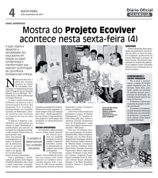 4              sextA-feiRA
                  4 de novembro de 2011
                                                                                                                                   Diário Oficial
                                                                                                                                    GUARUJÁ
meio ambiente


                  Mostra do Projeto Ecoviver
                 acontece nesta sexta-feira (4)
A ação objetiva                                                                                                                   CapaCitação
                                  Fotos Raimundo Nogueira




                                                                                                                                      Foram oferecidas duas capaci-
despertar a                                                                                                                       tações aos professores, uma ocor-
sensibilidade dos                                                                                                                 rida em abril e a outra em maio.
educadores em                                                                                                                     Os workshops aconteceram na
                                                                                                                                  Escola Municipal Lucimara de
relação ao papel                                                                                                                  Jesus Vicente. Na primeira opor-
fundamental e                                                                                                                     tunidade foi ministrada palestra.
transformador que                                                                                                                 Já na segunda, foram realizadas
                                                                                                                                  oficinas com a utilização de ma-
exercem na formação                                                                                                               terial reciclável.
da consciência
ecológica das crianças
                                                                                                                                    aCoMpanhaMento e



N
            esta sexta-feira (4), a                                                                                                 suporte pedagógiCo
            partir das 14 horas,                                                                                                        Por e-mail e pessoal-
            acontece no Centro                                                                                                      mente, a equipe do Projeto
            de Atividades Edu-                                                                                                      esteve disponível para tirar
cacionais e Comunitárias (Caec)                                                                                                     dúvidas. Além disso, pres-
Isabel Ortega de Souza (Avenida                                                                                                     taram auxílio na resolução
Manoel da Cruz Michael, 333 –                                                                                                       de questões técnicas para o
Santa Rosa), a Mostra Municipal                                                                                                     processo de elaboração dos
do Projeto Ecoviver.                                                                                                                trabalhos dando suporte nas
    A ação é desenvolvida pela                                                                                                      fases do Ecoviver.
Prefeitura em parceria com a                                                                                                            Professores e alunos par-
Concessionária Ecovias dos                                                                                                          ticipantes do projeto recebe-
Imigrantes S/A. O projeto é é focado na questão dos resíduos.           destacando o tema. O evento é                               rão certificado.
                                                                                                            Cerca de 200 alunos         O projeto é acompanha-
desempenhado nas unidades Oferecemos ainda sugestões vi-                aberto ao público.                  apresentarão
escolares do Município e abor- sando sempre a busca de soluções            O Ecoviver é direcionado aos     mostras artísticas      do pela Secretaria Municipal
da temáticas que envolvem para o lixo”. Ainda segundo Éri-              professores e alunos do Ensino      abordando os            de Educação, por intermédio
                                                                                                            impactos do lixo no     da professora e coordenado-
os impactos do lixo no meio ka, esse motivo é imprescindível,           Fundamental I, II e também do       meio ambiente
ambiente.                           pois propicia a participação dos    EJA (Educação para Jovens e                                 ra de ciências, Érika Regina
    O objetivo é despertar a sen- estudantes no desenvolvimento         Adultos). Envolve diretamente                               Trombelli Machado.
sibilidade dos educadores em do projeto.                                cerca de 50 professores e conta
relação ao papel fundamental e                                          com a participação de aproxima-
transformador que exercem na Mostras apresentadas                       damente 1.500 alunos.
formação da consciência ecológi-       Os trabalhos confeccionados         Este ano 19 unidades esco-
ca das crianças. Dessa forma, os com os alunos foram expostos           lares participaram do projeto:
participantes assu-                              em mostras para-       Benedicta Blac; Mário Cerqueira;
mem uma posição                                  lelas nas unidades     Vereador Ary da Silva Souza;
de protagonistas, na       O projeto é           escolares, no mês de   Sérgio Pereira Rodrigues; Herbert
busca e recomenda-        desenvolvido outubro. E agora em              Dow; Professor Antônio Ferreira
ção de alternativas                              novembro, aconte-      de Almeida Júnior; Lucimara de
para as questões          nas unidades           ce apresentação em     Jesus Vicente; Gladston Jafet;
encontradas, pas-            escolares           conjunto nas escolas   Paulo Freire; Vereador Francisco
sando a ser agentes                              participantes.         Figueiredo; Maria Aparecida
de transformação                                     Na Mostra Mu-      Araújo; Professora Lúcia Flora
dentro de suas comunidades.         nicipal, cada unidade de ensino     dos Santos; Angelina Daige;
    Para a professora e coorde- terá um espaço onde serão               Doutor Oswaldo Cruz II, Vere-
nadora do projeto, Érika Regina expostos os trabalhos desen-            ador Afonso Nunes; Benedito
Trombelli Machado, este evento volvidos durante todo o ano.             Cláudio; 1º de Maio; Presidente
é muito importante, principal- Cerca de 200 alunos também               Franklin Delano e Napoleão
mente “porque o nosso trabalho apresentarão mostras artísticas          Laureano.
 