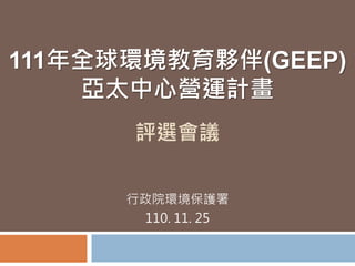 111年全球環境教育夥伴(GEEP)
亞太中心營運計畫
行政院環境保護署
110. 11. 25
評選會議
 