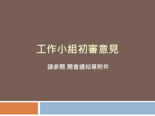 工作小組初審意見
請參閱 開會通知單附件
 