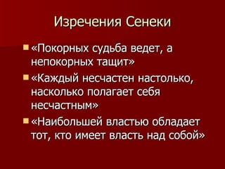 Изречения Сенеки «Покорных судьба ведет, а непокорных тащит»  «Каждый несчастен настолько, насколько полагает себя несчастным»  «Наибольшей властью обладает тот, кто имеет власть над собой»  