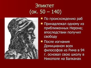 Эпиктет  (ок. 50 – 140) По происхождению раб Принадлежал одному из приближенных Нерона; впоследствии получил свободу После изгнания Домицианом всех философов из Рима в 94 г. основал свою школу в Никополе на Балканах 