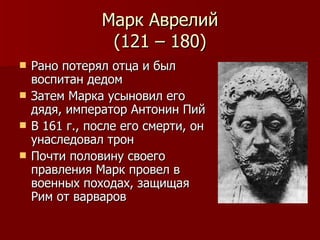 Марк Аврелий (121 – 180) Рано потерял отца и был воспитан дедом Затем Марка усыновил его дядя, император Антонин Пий  В 161 г., после его смерти, он унаследовал трон Почти половину своего правления Марк провел в военных походах, защищая Рим от варваров 