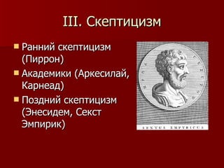 III.  Скептицизм Ранний скептицизм (Пиррон) Академики (Аркесилай, Карнеад) Поздний скептицизм (Энесидем, Секст Эмпирик) 