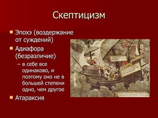 Скептицизм Эпохэ (воздержание от суждений) Адиафора (безразличие) в себе все одинаково, и поэтому оно не в большей степени одно, чем другое  Атараксия 