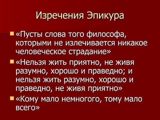 Изречения Эпикура «Пусты слова того философа, которыми не излечивается никакое человеческое страдание» «Нельзя жить приятно, не живя разумно, хорошо и праведно; и нельзя жить разумно, хорошо и праведно, не живя приятно»  «Кому мало немногого, тому мало всего» 