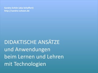 DIDAKTISCHE ANSÄTZE und Anwendungen beim Lernen und Lehren  mit Technologien Sandra Schön (aka Schaffert) http://sandra-schoen.de 
