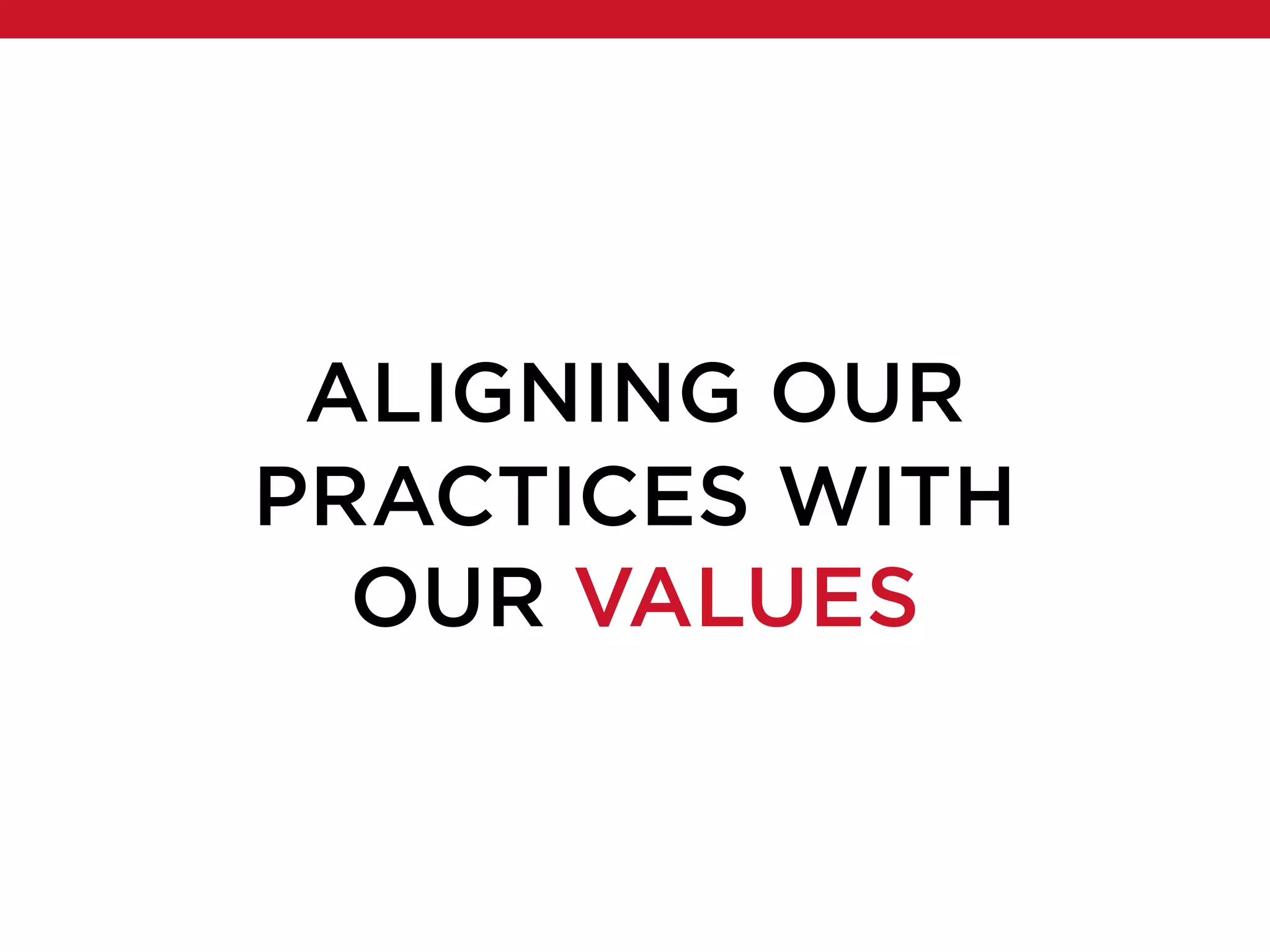 ALIGNING OUR
PRACTICES WITH
OUR VALUES
 