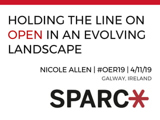 HOLDING THE LINE ON
OPEN IN AN EVOLVING
LANDSCAPE
NICOLE ALLEN | #OER19 | 4/11/19
GALWAY, IRELAND
 