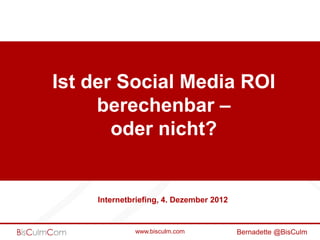 Ist der Social Media ROI
  eine Glaubensfrage?



    Internetbriefing, 4. Dezember 2012


             www.bisculm.com             Bernadette @BisCulm
 
