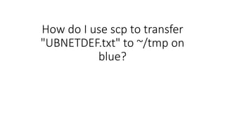How do I use scp to transfer
"UBNETDEF.txt" to ~/tmp on
blue?
 