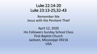 Luke 22:14-20
Luke 23:13-25;32-43
Remember Me
Jesus with the Penitent Thief
April 12, 2020
His Followers Sunday School Class
First Baptist Church
Jackson, Mississippi 39216
USA
 