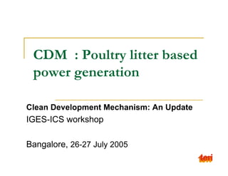 CDM : Poultry litter based
 power generation

Clean Development Mechanism: An Update
IGES-ICS workshop

Bangalore, 26-27 July 2005
 