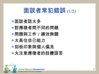 面談者常犯錯誤 (1/2)
面談者話太多
對應徵者問不同的問題
問題與工作／績效無關
太高估自己能力
刻板印象與個人偏見
太注意應徵者的肢體語言


                  17
 
