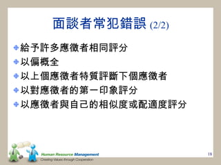 面談者常犯錯誤 (2/2)
給予許多應徵者相同評分
以偏概全
以上個應徵者特質評斷下個應徵者
以對應徵者的第一印象評分
以應徵者與自己的相似度或配適度評分



                    18
 