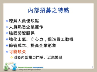 內部招募之特點
瞭解人員優缺點
人員熟悉企業運作
強固勞資關係
強化士氣、向心力，促進員工動機
節省成本、提高企業形象
可能缺失
引發內部權力鬥爭、近親繁殖

                  5
 