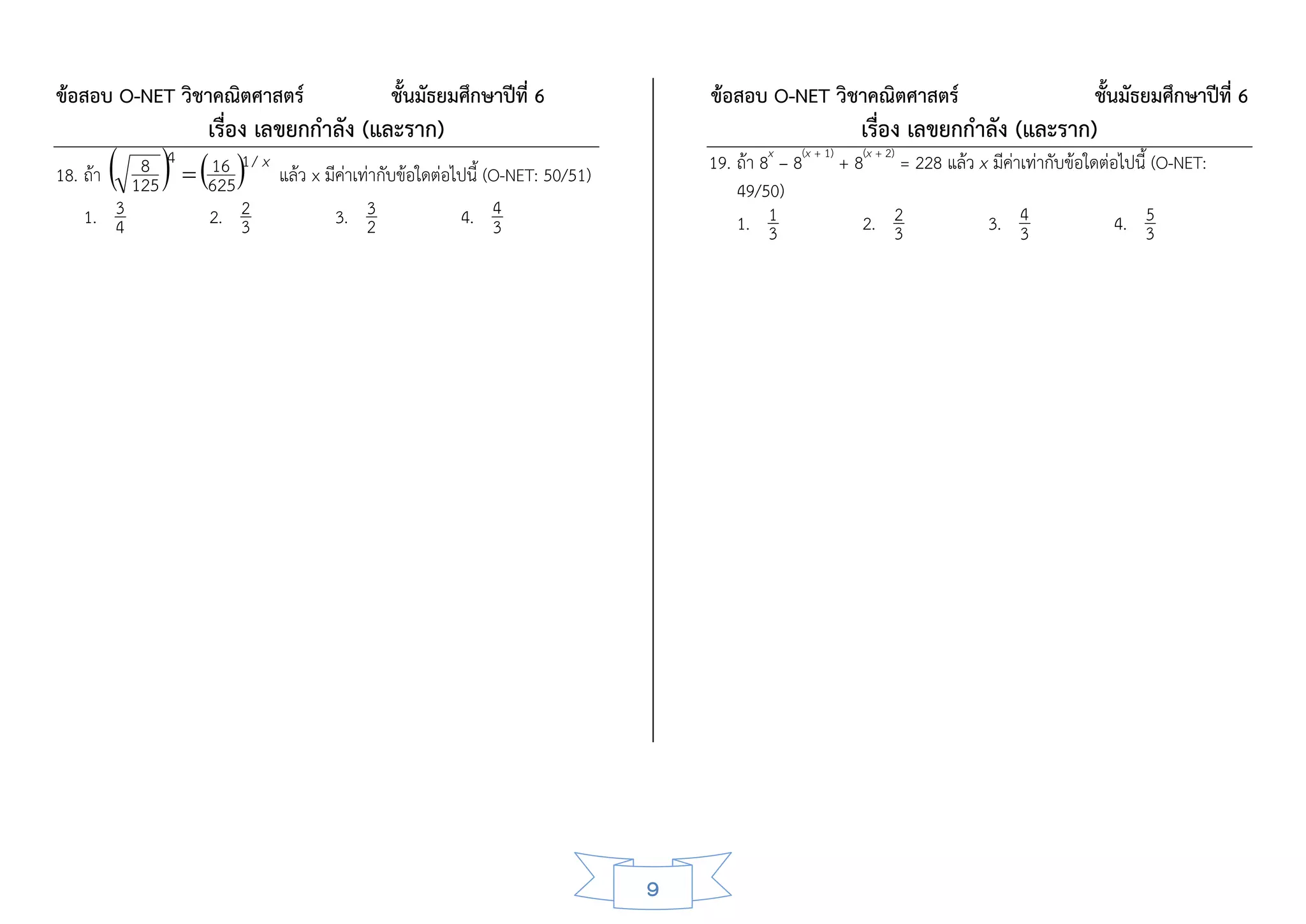 ข้อสอบ O-NET วิชาคณิตศาสตร์                ชั้นมัธยมศึกษาปีที่ 6            ข้อสอบ O-NET วิชาคณิตศาสตร์                                  ชั้นมัธยมศึกษาปีที่ 6
                   เรื่อง เลขยกกาลัง (และราก)                                                        เรื่อง เลขยกกาลัง (และราก)
         
         8 4 16 1 / x แล้ว x มีค่าเท่ากับข้อใดต่อไปนี้ (O-NET: 50/51)
18. ถ้า 125  625
                                                                                    x   (x + 1)
                                                                            19. ถ้า 8 – 8
                                                                                49/50)
                                                                                                  + 8(x + 2) = 228 แล้ว x มีค่าเท่ากับข้อใดต่อไปนี้ (O-NET:
       3      2. 2             3. 3               4. 4
    1. 4          3                 2                   3                       1. 1 3               2. 2
                                                                                                        3                3. 4
                                                                                                                            3
                                                                                                                                               5
                                                                                                                                            4. 3




                                                                        9
 