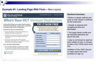 Example #1: Landing Page With Form –  New Layout  Solutions Summary: Button is clearly defined and easy to read. Button is defined as the focal point Header is reduced and navigational links are eliminated.  The page barely scrolls and all important elements are above the fold. User is not forced to read but skim bullets of copy or choose to take a tour if they want more info. Addition of the 100% Secure to make users feel more confident to sign up.  