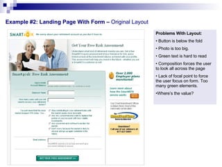 Example #2: Landing Page With Form –  Original Layout  Problems With Layout: Button is below the fold Photo is too big.  Green text is hard to read Composition forces the user to look all across the page Lack of focal point to force the user focus on form. Too many green elements. Where’s the value?  