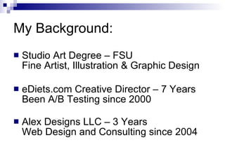 My Background: Studio Art Degree – FSU Fine Artist, Illustration & Graphic Design eDiets.com Creative Director – 7 Years Been A/B Testing since 2000 Alex Designs LLC – 3 Years Web Design and Consulting since 2004 