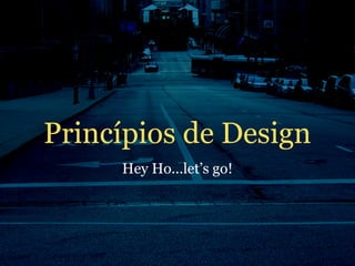 Princípios de Design
     Hey Ho...let’s go!
 